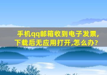 手机qq邮箱收到电子发票,下载后无应用打开,怎么办?