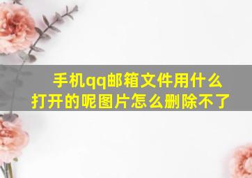 手机qq邮箱文件用什么打开的呢图片怎么删除不了