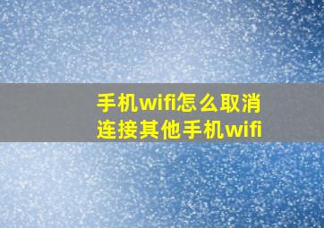 手机wifi怎么取消连接其他手机wifi