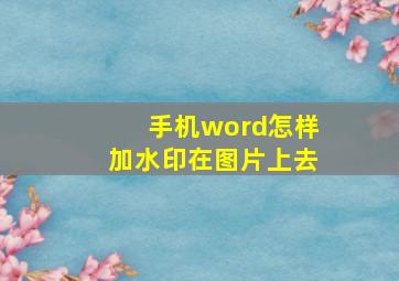 手机word怎样加水印在图片上去