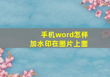 手机word怎样加水印在图片上面