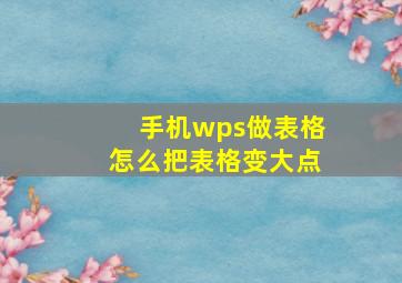 手机wps做表格怎么把表格变大点