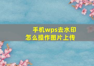 手机wps去水印怎么操作图片上传