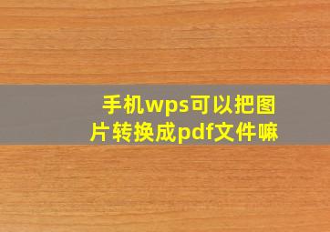 手机wps可以把图片转换成pdf文件嘛