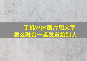 手机wps图片和文字怎么融合一起发送给别人