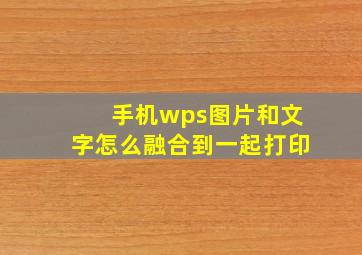 手机wps图片和文字怎么融合到一起打印