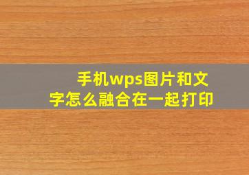 手机wps图片和文字怎么融合在一起打印