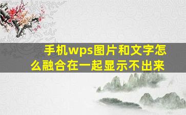 手机wps图片和文字怎么融合在一起显示不出来