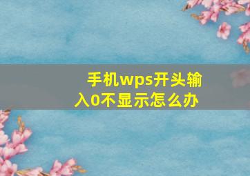 手机wps开头输入0不显示怎么办