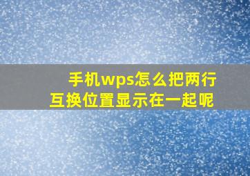 手机wps怎么把两行互换位置显示在一起呢