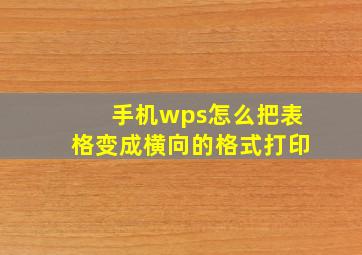 手机wps怎么把表格变成横向的格式打印