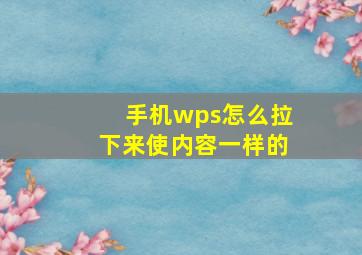 手机wps怎么拉下来使内容一样的