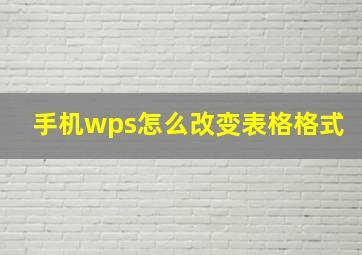 手机wps怎么改变表格格式