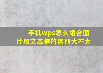 手机wps怎么组合图片和文本框的区别大不大