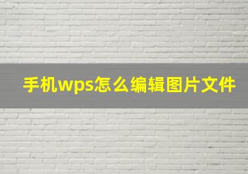 手机wps怎么编辑图片文件