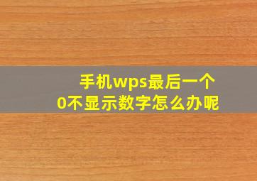 手机wps最后一个0不显示数字怎么办呢