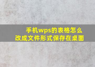 手机wps的表格怎么改成文件形式保存在桌面