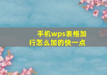 手机wps表格加行怎么加的快一点