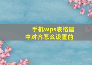 手机wps表格居中对齐怎么设置的