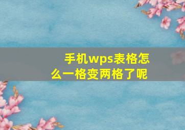 手机wps表格怎么一格变两格了呢