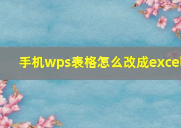 手机wps表格怎么改成excel