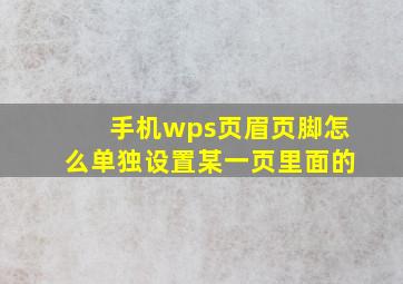 手机wps页眉页脚怎么单独设置某一页里面的