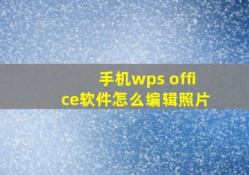 手机wps office软件怎么编辑照片