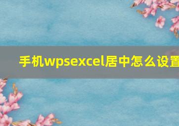 手机wpsexcel居中怎么设置