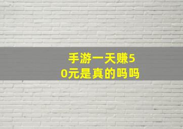 手游一天赚50元是真的吗吗