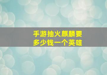 手游抽火麒麟要多少钱一个英雄