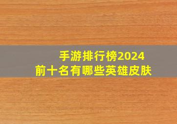 手游排行榜2024前十名有哪些英雄皮肤