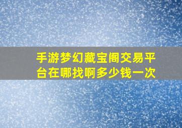 手游梦幻藏宝阁交易平台在哪找啊多少钱一次