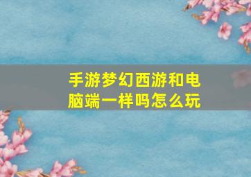 手游梦幻西游和电脑端一样吗怎么玩