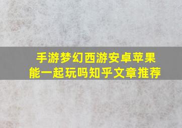 手游梦幻西游安卓苹果能一起玩吗知乎文章推荐