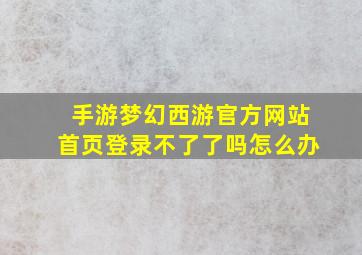 手游梦幻西游官方网站首页登录不了了吗怎么办