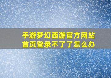 手游梦幻西游官方网站首页登录不了了怎么办