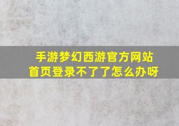 手游梦幻西游官方网站首页登录不了了怎么办呀