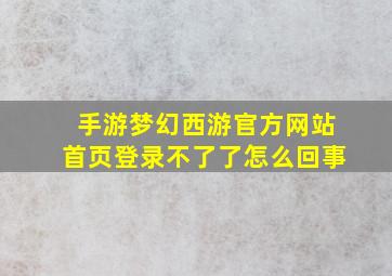 手游梦幻西游官方网站首页登录不了了怎么回事