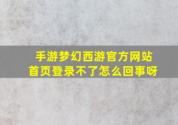 手游梦幻西游官方网站首页登录不了怎么回事呀