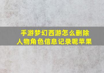 手游梦幻西游怎么删除人物角色信息记录呢苹果