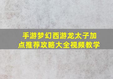 手游梦幻西游龙太子加点推荐攻略大全视频教学