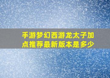 手游梦幻西游龙太子加点推荐最新版本是多少