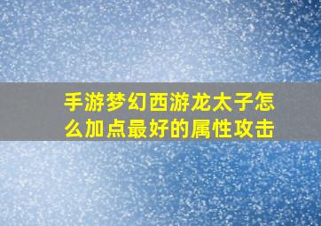 手游梦幻西游龙太子怎么加点最好的属性攻击