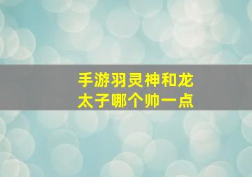 手游羽灵神和龙太子哪个帅一点