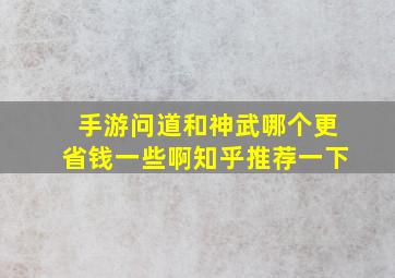 手游问道和神武哪个更省钱一些啊知乎推荐一下