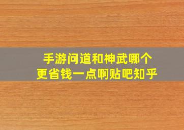 手游问道和神武哪个更省钱一点啊贴吧知乎