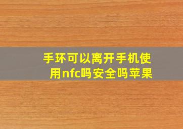 手环可以离开手机使用nfc吗安全吗苹果