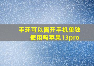 手环可以离开手机单独使用吗苹果13pro