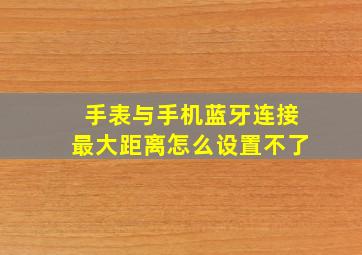 手表与手机蓝牙连接最大距离怎么设置不了