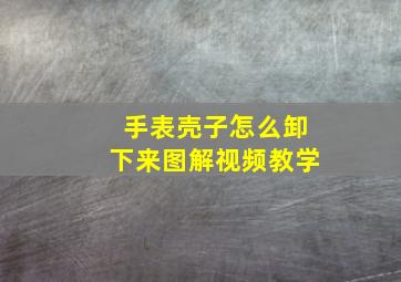 手表壳子怎么卸下来图解视频教学